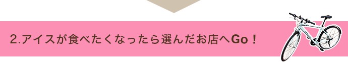 2.アイスが食べたくなったら各施設へGo！